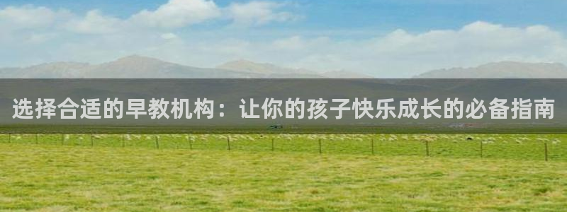 恒行娱乐掌74ooo5呀蚕：选择合适的早教机构：让你的孩子快乐成长的必备指南