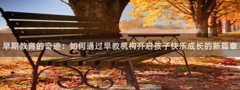 恒行娱乐冯74OOO5：早期教育的奇迹：如何通过早教机构开启孩子快乐成长的新篇章