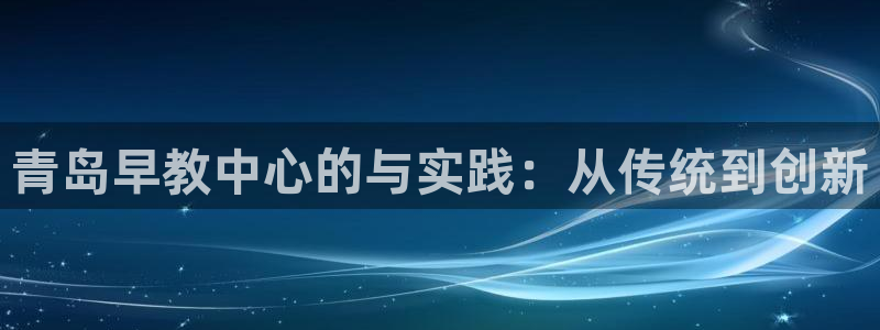 恒行娱乐掌74ooo5呀蚕：青岛早教中心的与实践：从传统到创新