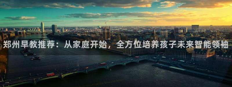 恒行主管首问6ll5l：郑州早教推荐：从家庭开始，全方位培养孩子未来智能领袖