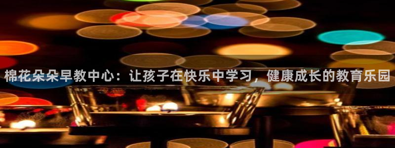 恒行3乃5O6917：棉花朵朵早教中心：让孩子在快乐中学习，健康成长的教育乐园