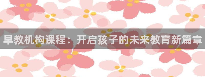 恒行2周74OOO5：早教机构课程：开启孩子的未来教育新篇章