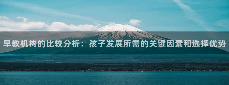 恒行娱乐5ll533主管优雅:早教机构的比较分析:孩子发展所需的关键因素和选择优