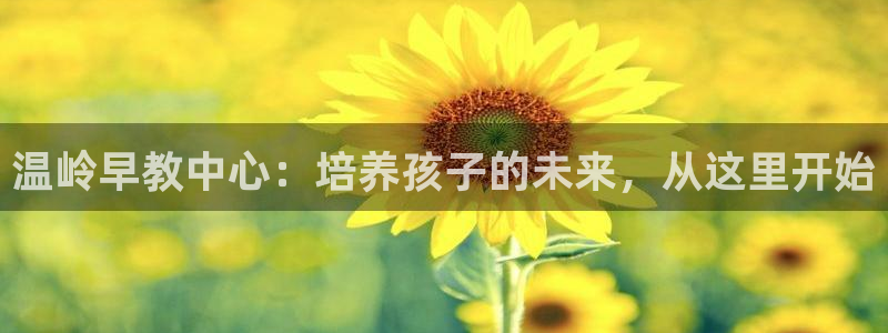 恒行2下74OOO5：温岭早教中心：培养孩子的未来，从这里开始