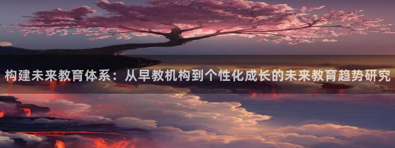 恒行娱乐老板推荐5ll533主管：构建未来教育体系：从早教机构到个性化成长的未来