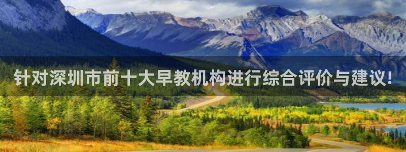 恒行娱乐老板推荐5ll533主管：针对深圳市前十大早教机构进行综合评价与建议!