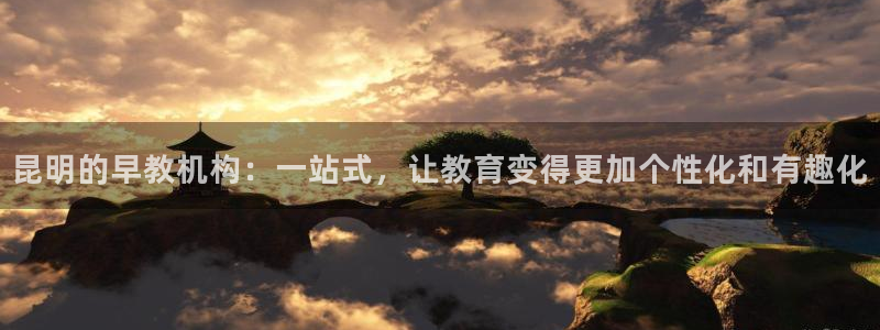 恒行2周74OOO5：昆明的早教机构：一站式，让教育变得更加个性化和有趣化