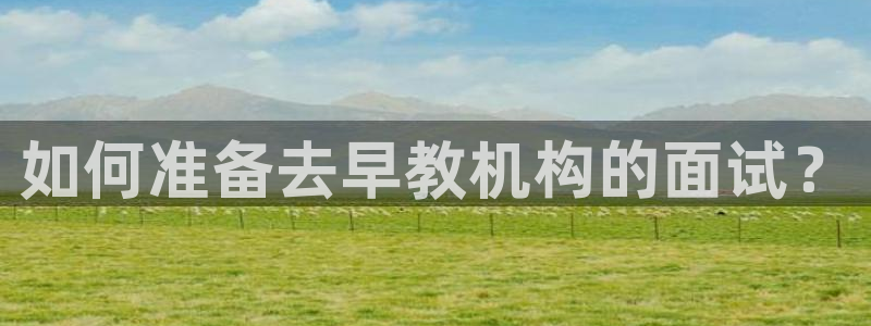 恒行5：如何准备去早教机构的面试？