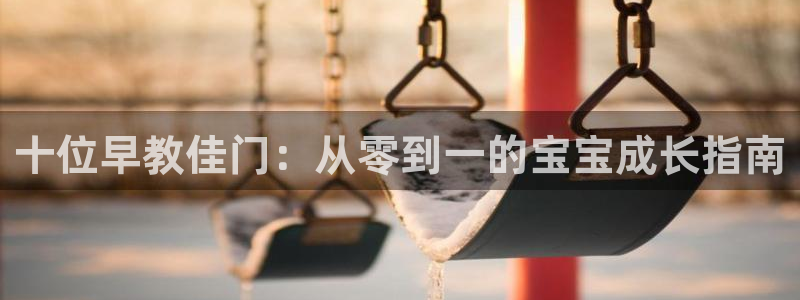 恒行娱乐老板推荐5ll533主管：十位早教佳门：从零到一的宝宝成长指南