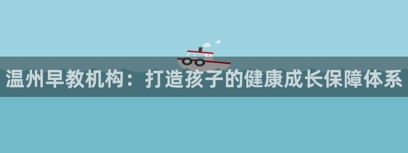 恒行主管6ll5l指定：温州早教机构：打造孩子的健康成长保障体系
