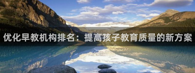 恒行主管总代6ll5l周至:优化早教机构排名:提高孩子教育质量的新方案