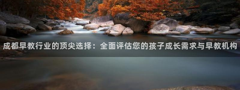恒行娱乐景74ooo5诿抢：成都早教行业的顶尖选择：全面评估您的孩子成长需求与早