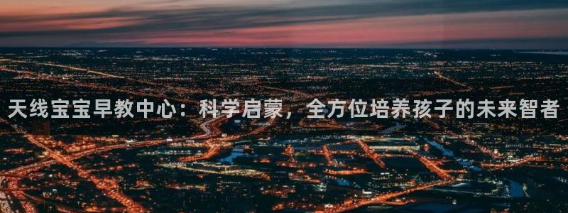 恒指5行情 如来再我心：天线宝宝早教中心：科学启蒙，全方位培养孩子的未来智者