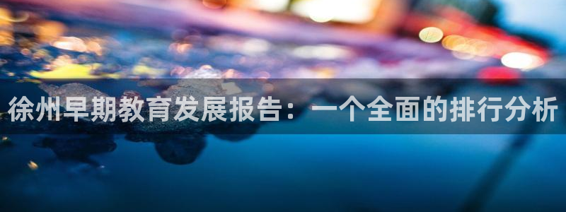 恒行娱乐寻问74 5：徐州早期教育发展报告：一个全面的排行分析