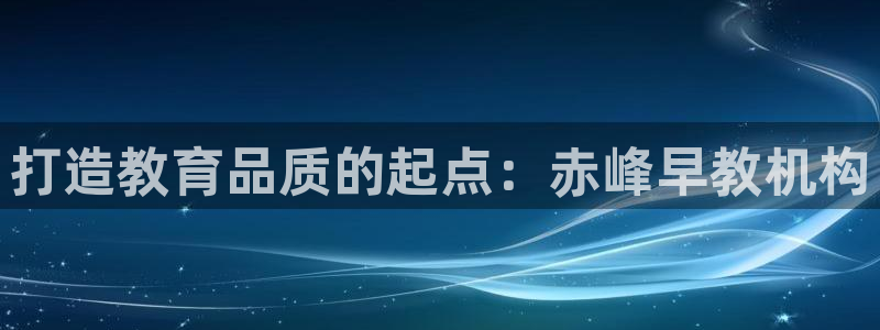 恒行娱乐热74ooo5主宰：打造教育品质的起点：赤峰早教机构
