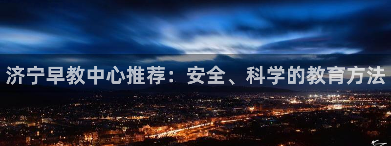 恒行2韩74OOO5：济宁早教中心推荐：安全、科学的教育方法
