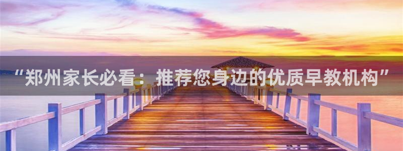 恒行注册全2O5O5O：“郑州家长必看：推荐您身边的优质早教机构”