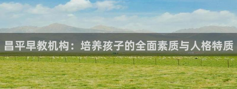 恒行招商老大诚挚 6ll5l：昌平早教机构：培养孩子的全面素质与人格特质