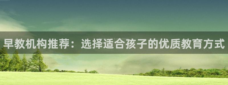 恒行主管6ll5l指定：早教机构推荐：选择适合孩子的优质教育方式