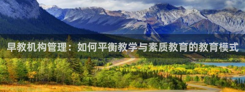 恒行娱乐景74ooo5诿抢：早教机构管理：如何平衡教学与素质教育的教育模式