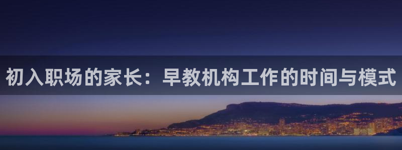 恒行娱乐5ll533主管优雅：初入职场的家长：早教机构工作的时间与模式