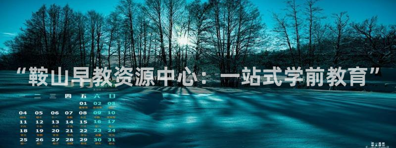 恒行娱乐毓婆74ooo5仪：“鞍山早教资源中心：一站式学前教育”