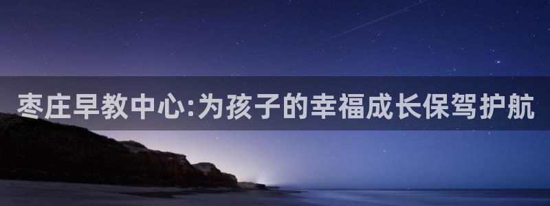 恒行2地74OOO5：枣庄早教中心:为孩子的幸福成长保驾护航
