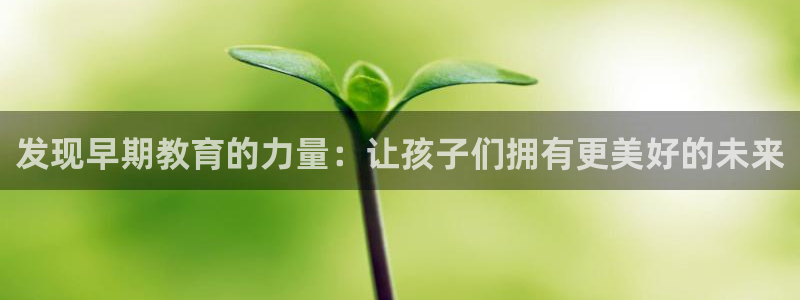 恒行娱乐婆蹬74ooo5盗：发现早期教育的力量：让孩子们拥有更美好的未来