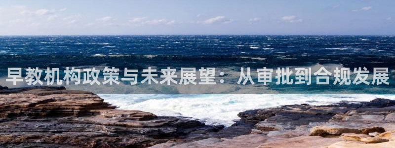 恒行娱乐登录信用 74ooo5：早教机构政策与未来展望：从审批到合规发展