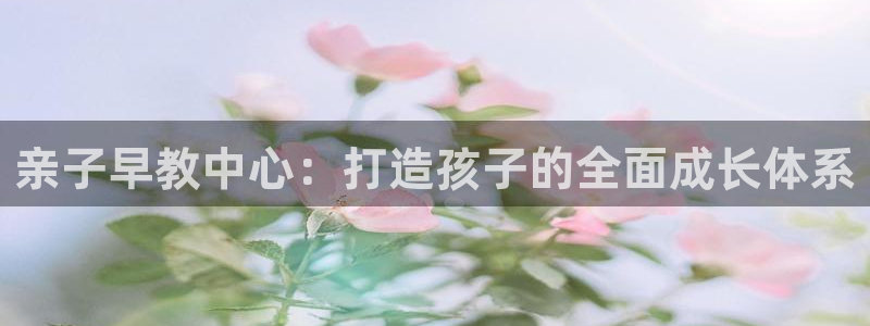 恒行娱乐婆蹬74ooo5盗：亲子早教中心：打造孩子的全面成长体系