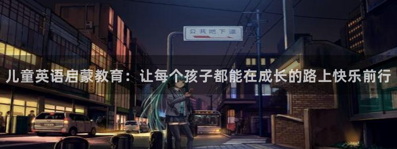 恒行娱乐寻问74 5：儿童英语启蒙教育：让每个孩子都能在成长的路上快乐前行