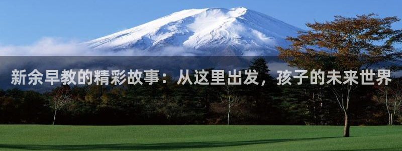 恒行2乃5O6917：新余早教的精彩故事：从这里出发，孩子的未来世界