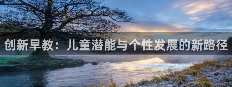 恒行娱乐5ll533主管耐心：创新早教：儿童潜能与个性发展的新路径