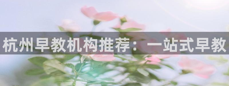 恒行娱乐周74OOO5：杭州早教机构推荐：一站式早教