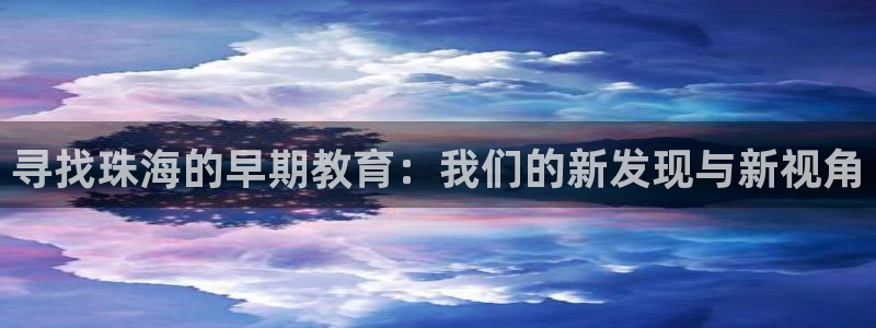 恒行2吕74OOO5:寻找珠海的早期教育:我们的新发现与新视角