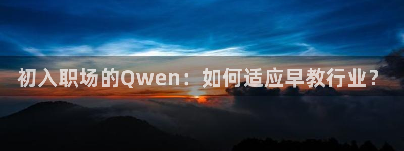 恒行娱乐河沂74ooo5程：初入职场的Qwen：如何适应早教行业？
