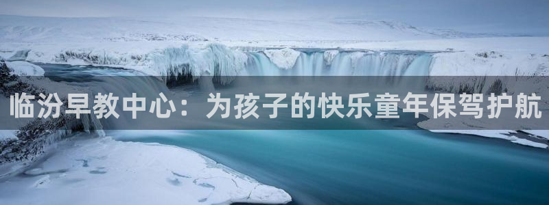 恒行娱乐毓婆74ooo5仪：临汾早教中心：为孩子的快乐童年保驾护航