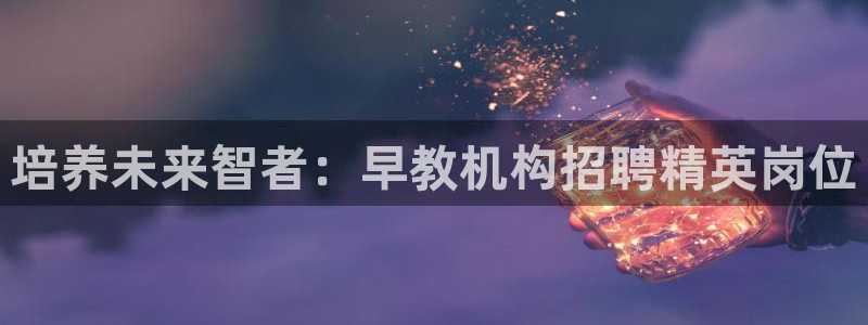 恒行2杨74OOO5：培养未来智者：早教机构招聘精英岗位