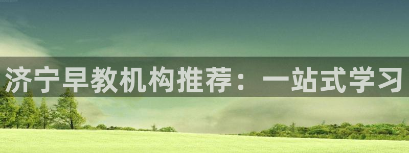 恒行2杨74OOO5：济宁早教机构推荐：一站式学习