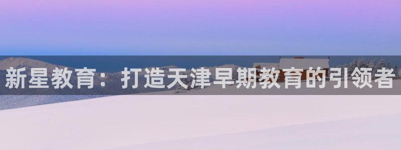 恒行彩票亏5千：新星教育：打造天津早期教育的引领者
