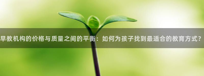 恒行3乃5O6917：早教机构的价格与质量之间的平衡：如何为孩子找到最适合的教育