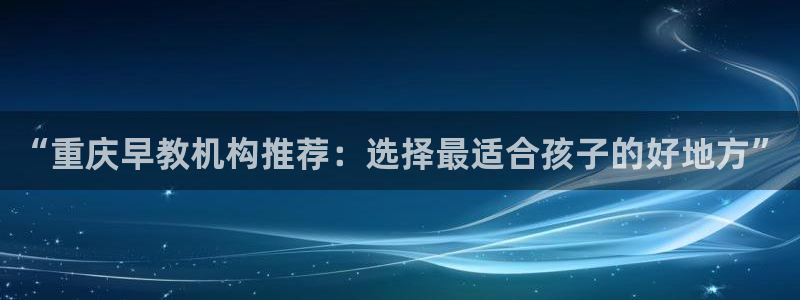 恒行娱乐吴74OOO5：“重庆早教机构推荐：选择最适合孩子的好地方”