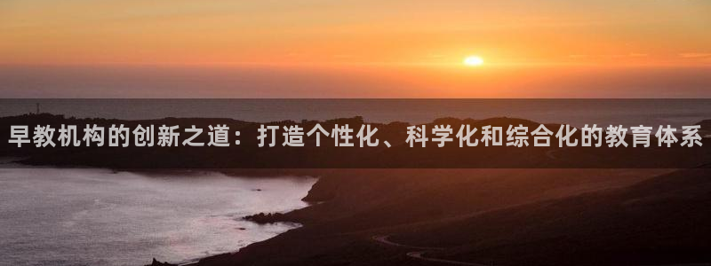 恒行2许74OOO5：早教机构的创新之道：打造个性化、科学化和综合化的教育体系