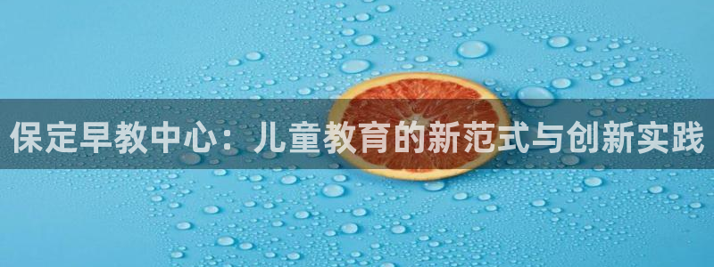 恒行娱乐郑74OOO5：保定早教中心：儿童教育的新范式与创新实践