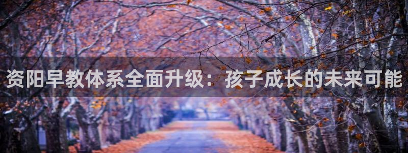 恒行2冯74OOO5：资阳早教体系全面升级：孩子成长的未来可能