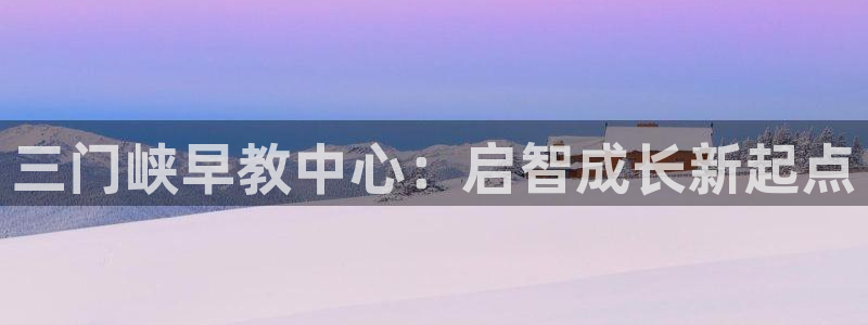 恒行娱乐毓婆74ooo5仪：三门峡早教中心：启智成长新起点