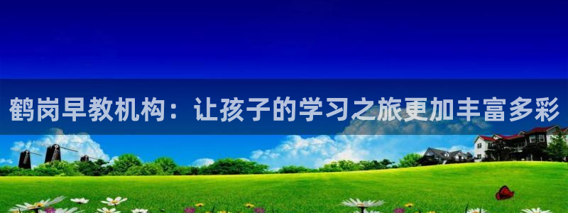 恒行5娱乐：鹤岗早教机构：让孩子的学习之旅更加丰富多彩