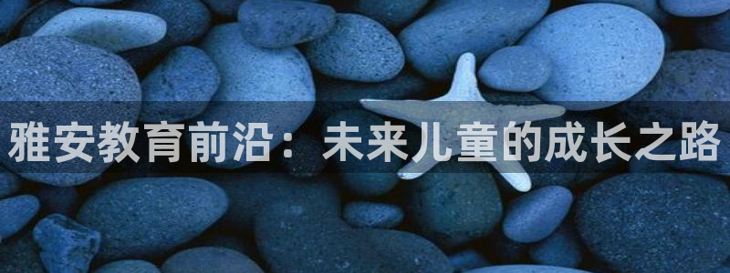恒指5行情 如来再我心：雅安教育前沿：未来儿童的成长之路