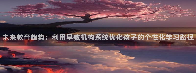 恒行2乃5O6917：未来教育趋势：利用早教机构系统优化孩子的个性化学习路径