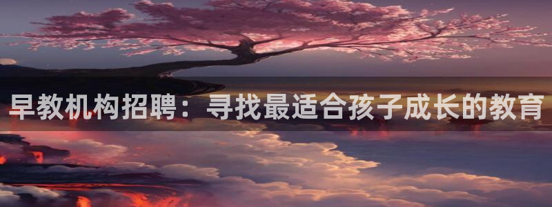 恒行娱乐掌74ooo5呀蚕：早教机构招聘：寻找最适合孩子成长的教育